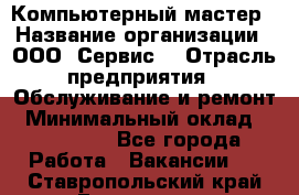 Компьютерный мастер › Название организации ­ ООО «Сервис» › Отрасль предприятия ­ Обслуживание и ремонт › Минимальный оклад ­ 130 000 - Все города Работа » Вакансии   . Ставропольский край,Ессентуки г.